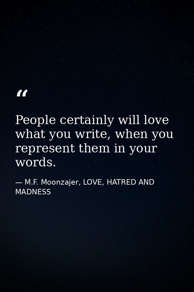 People certainly will love what you write, when you represent them in your words. — M.F. Moonzajer, LOVE, HATRED AND MADNESS