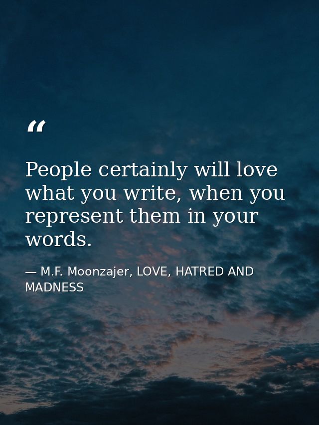 People certainly will love what you write, when you represent them in your words. — M.F. Moonzajer, LOVE, HATRED AND MADNESS