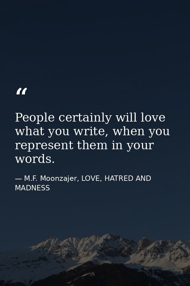 People certainly will love what you write, when you represent them in your words. — M.F. Moonzajer, LOVE, HATRED AND MADNESS