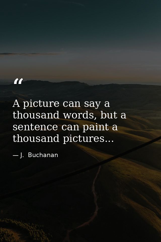 A picture can say a thousand words, but a sentence can paint a thousand pictures... — J.  Buchanan