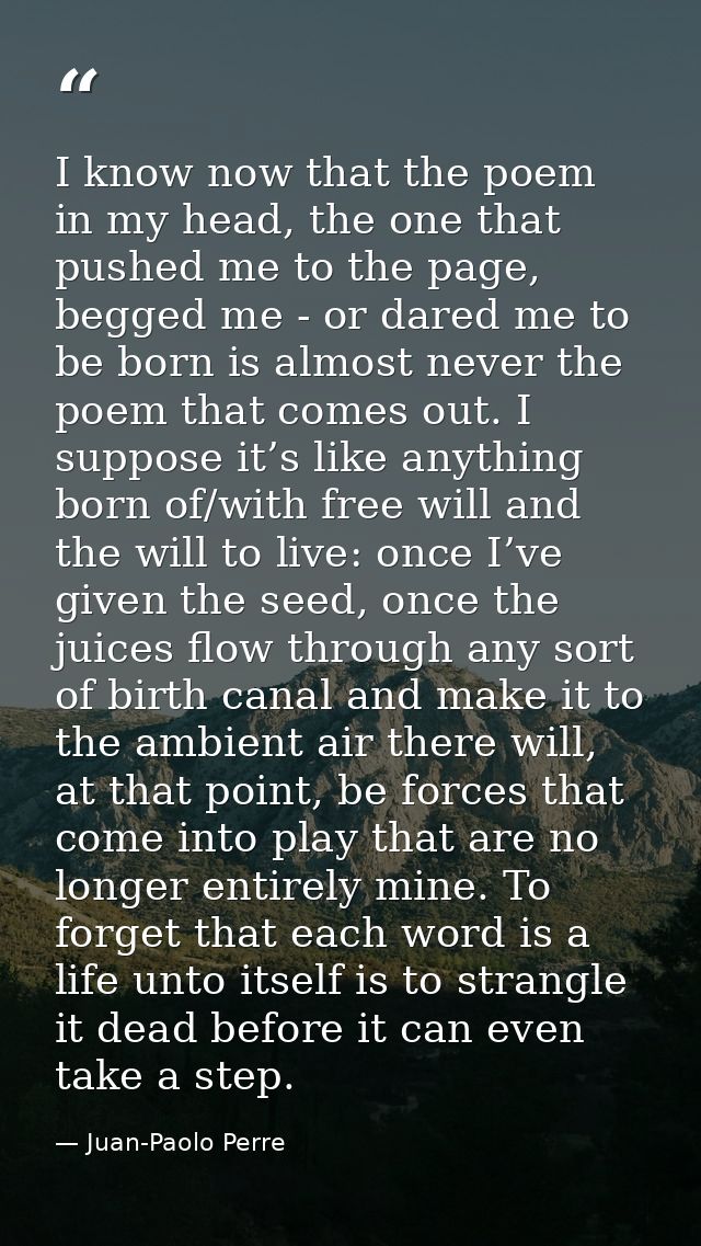I know now that the poem in my head, the one that pushed me to the page, begged me - or dared me to be born is almost ne — Juan-Paolo Perre