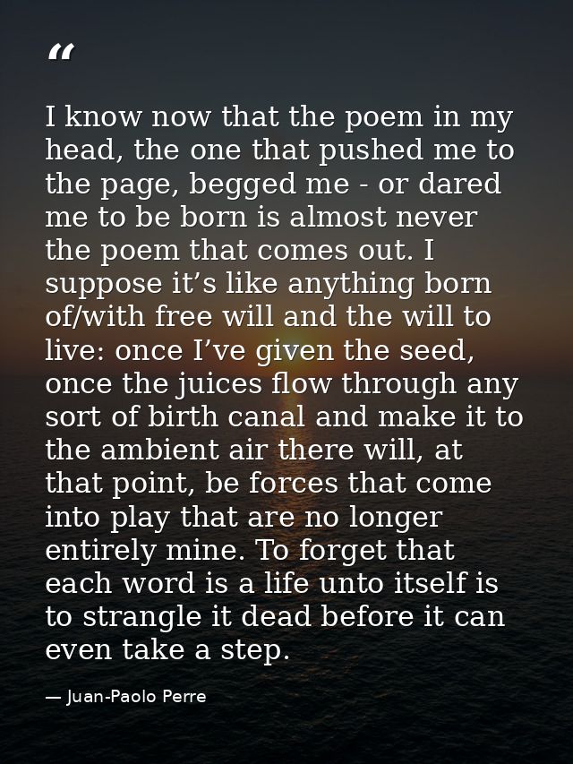 I know now that the poem in my head, the one that pushed me to the page, begged me - or dared me to be born is almost ne — Juan-Paolo Perre