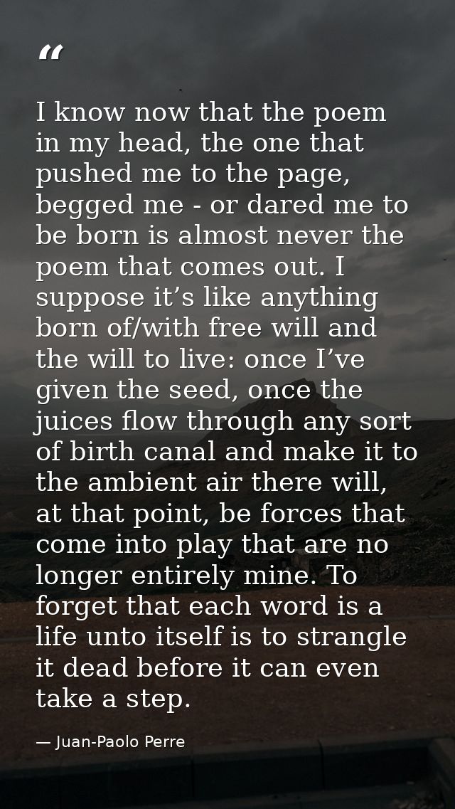 I know now that the poem in my head, the one that pushed me to the page, begged me - or dared me to be born is almost ne — Juan-Paolo Perre