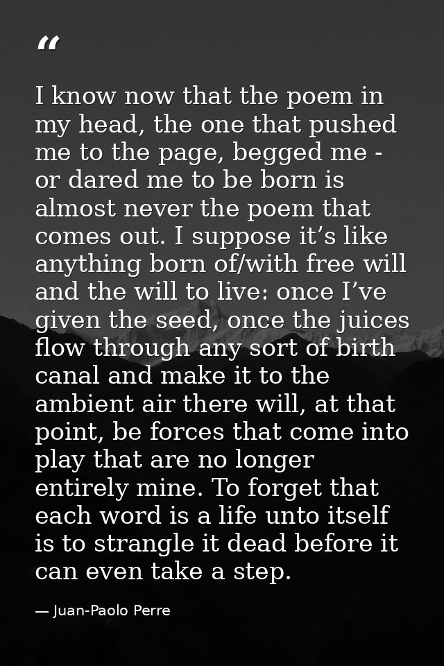 I know now that the poem in my head, the one that pushed me to the page, begged me - or dared me to be born is almost ne — Juan-Paolo Perre