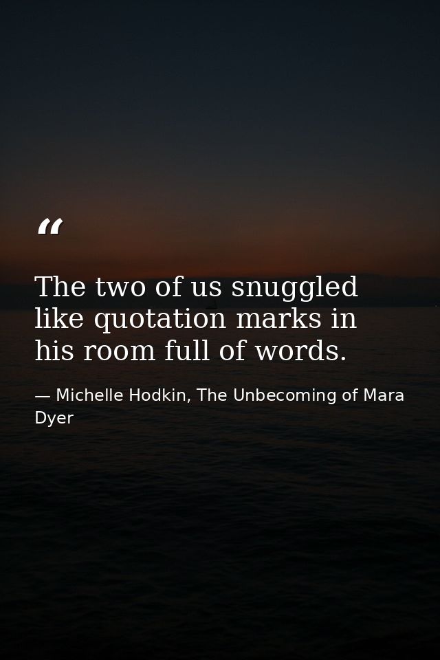 The two of us snuggled like quotation marks in his room full of words. — Michelle Hodkin, The Unbecoming of Mara Dyer