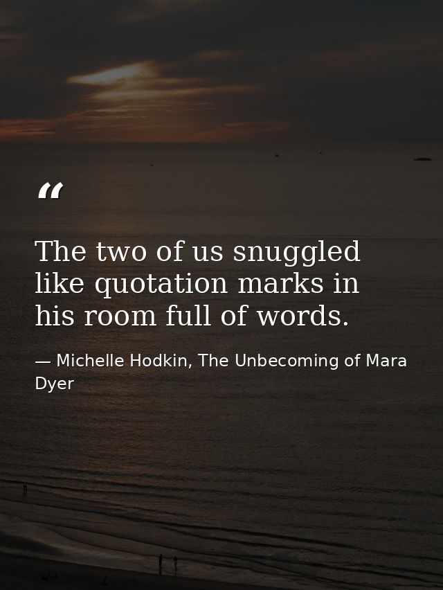 The two of us snuggled like quotation marks in his room full of words. — Michelle Hodkin, The Unbecoming of Mara Dyer