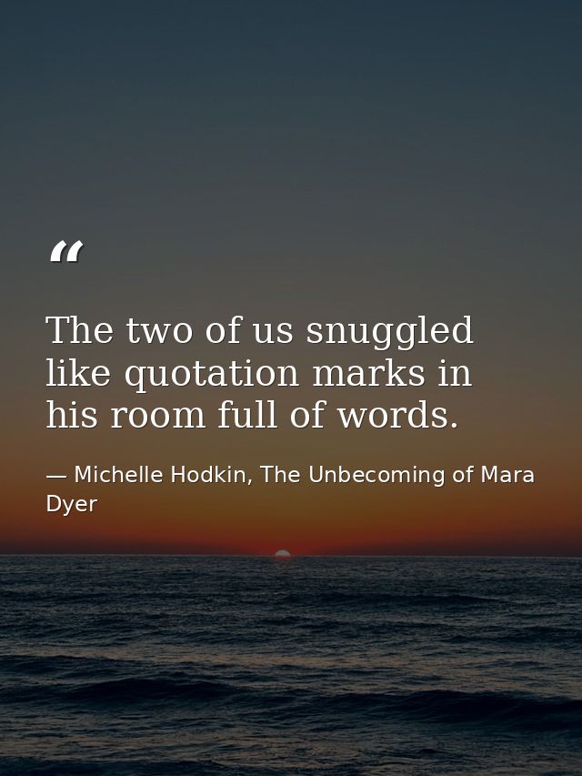 The two of us snuggled like quotation marks in his room full of words. — Michelle Hodkin, The Unbecoming of Mara Dyer