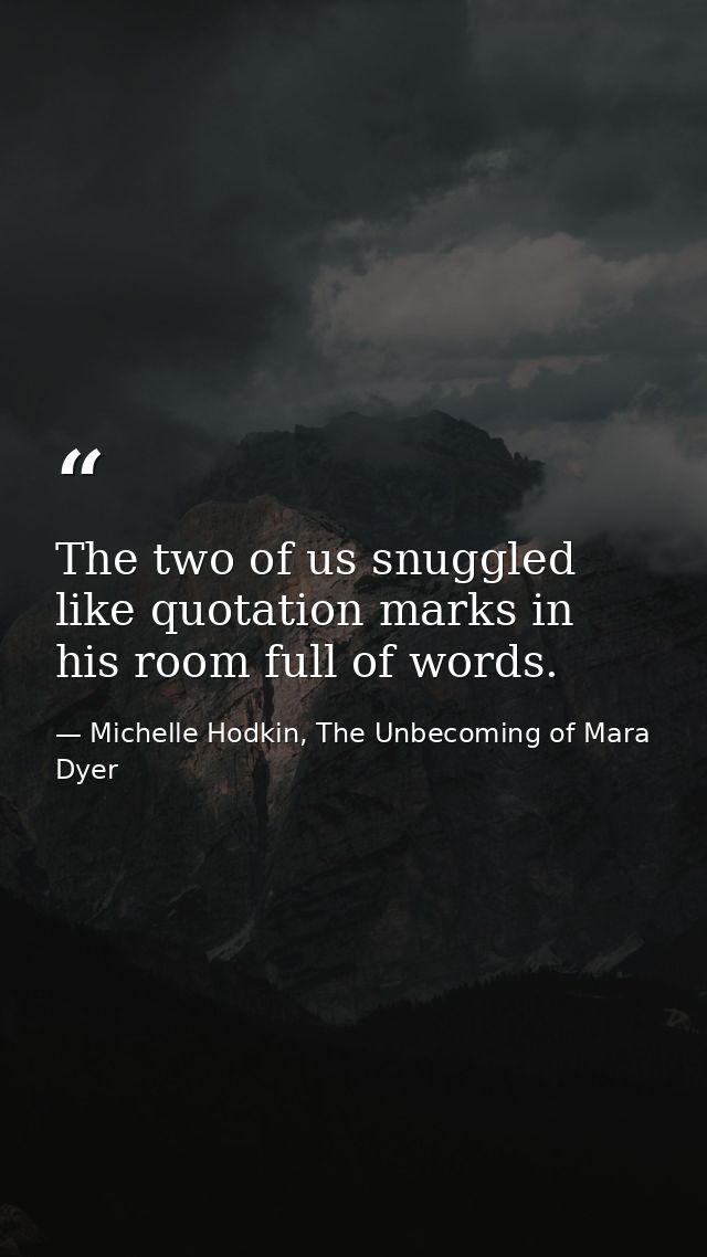 The two of us snuggled like quotation marks in his room full of words. — Michelle Hodkin, The Unbecoming of Mara Dyer