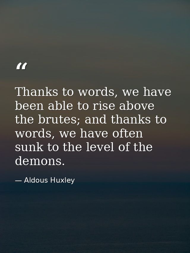 Thanks to words, we have been able to rise above the brutes; and thanks to words, we have often sunk to the level of the — Aldous Huxley