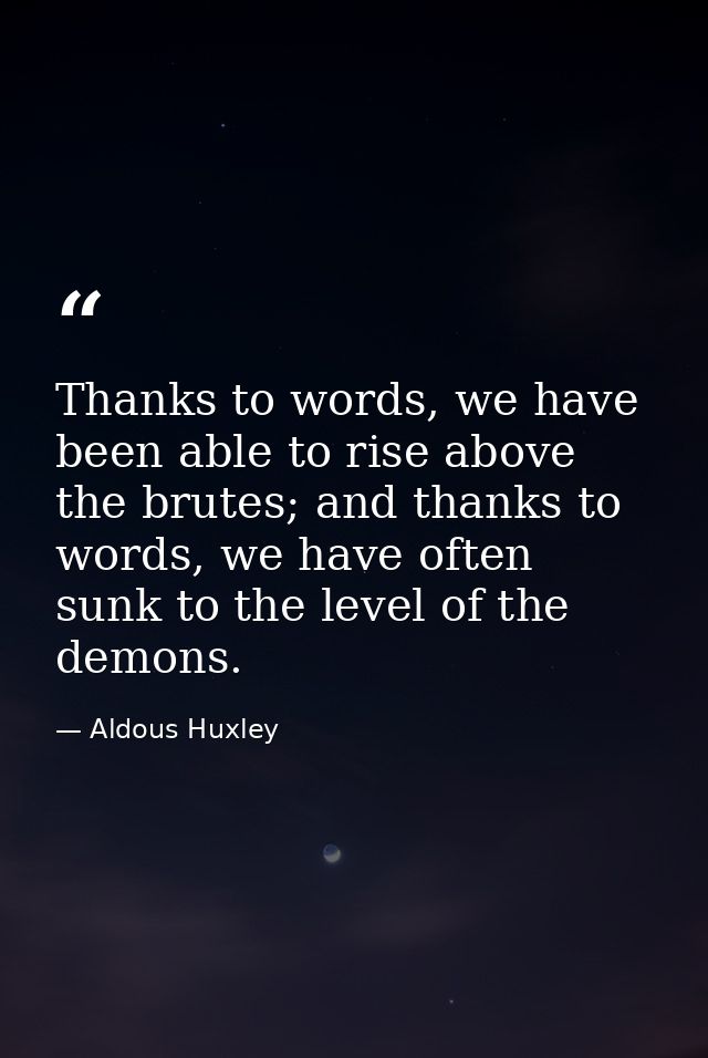 Thanks to words, we have been able to rise above the brutes; and thanks to words, we have often sunk to the level of the — Aldous Huxley