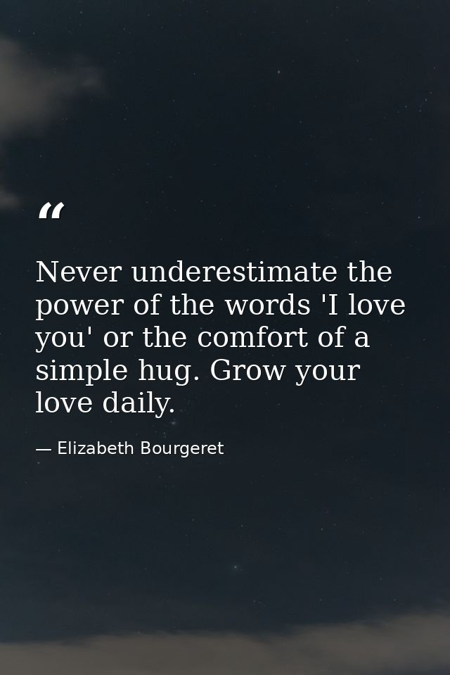 Never underestimate the power of the words 'I love you' or the comfort of a simple hug. Grow your love daily. — Elizabeth Bourgeret