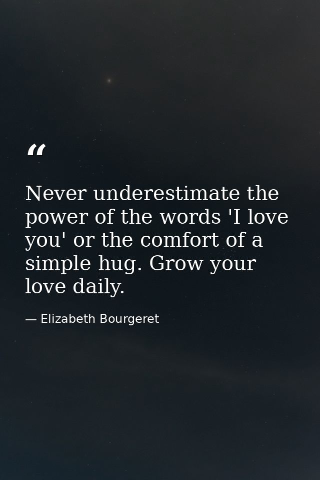 Never underestimate the power of the words 'I love you' or the comfort of a simple hug. Grow your love daily. — Elizabeth Bourgeret