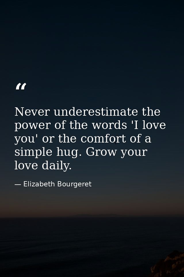 Never underestimate the power of the words 'I love you' or the comfort of a simple hug. Grow your love daily. — Elizabeth Bourgeret