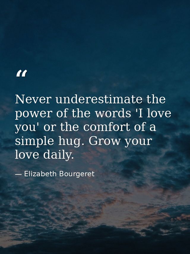 Never underestimate the power of the words 'I love you' or the comfort of a simple hug. Grow your love daily. — Elizabeth Bourgeret