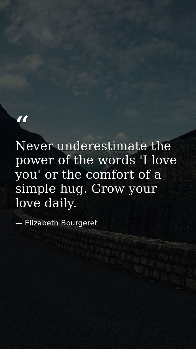 Never underestimate the power of the words 'I love you' or the comfort of a simple hug. Grow your love daily. — Elizabeth Bourgeret