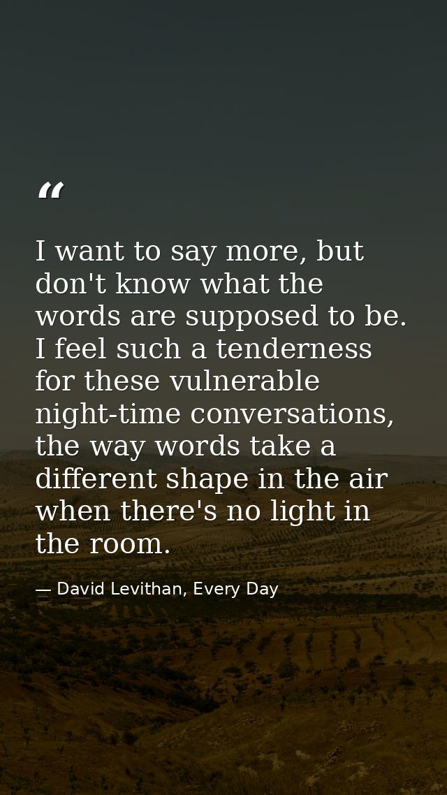 I want to say more, but don't know what the words are supposed to be. I feel such a tenderness for these vulnerable nigh — David Levithan, Every Day