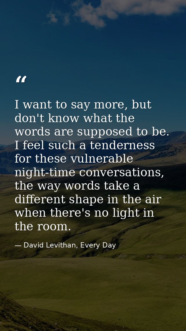I want to say more, but don't know what the words are supposed to be. I feel such a tenderness for these vulnerable nigh — David Levithan, Every Day
