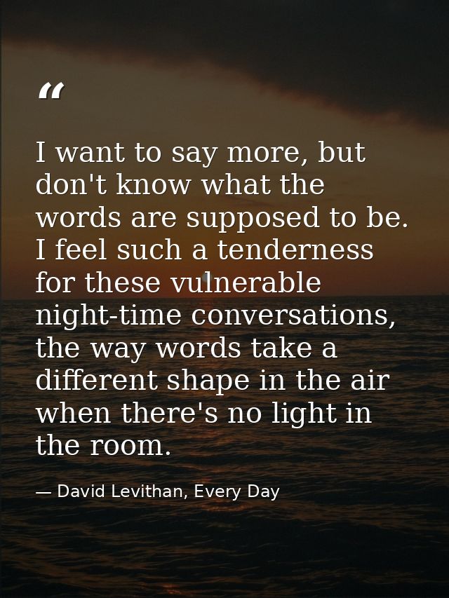 I want to say more, but don't know what the words are supposed to be. I feel such a tenderness for these vulnerable nigh — David Levithan, Every Day