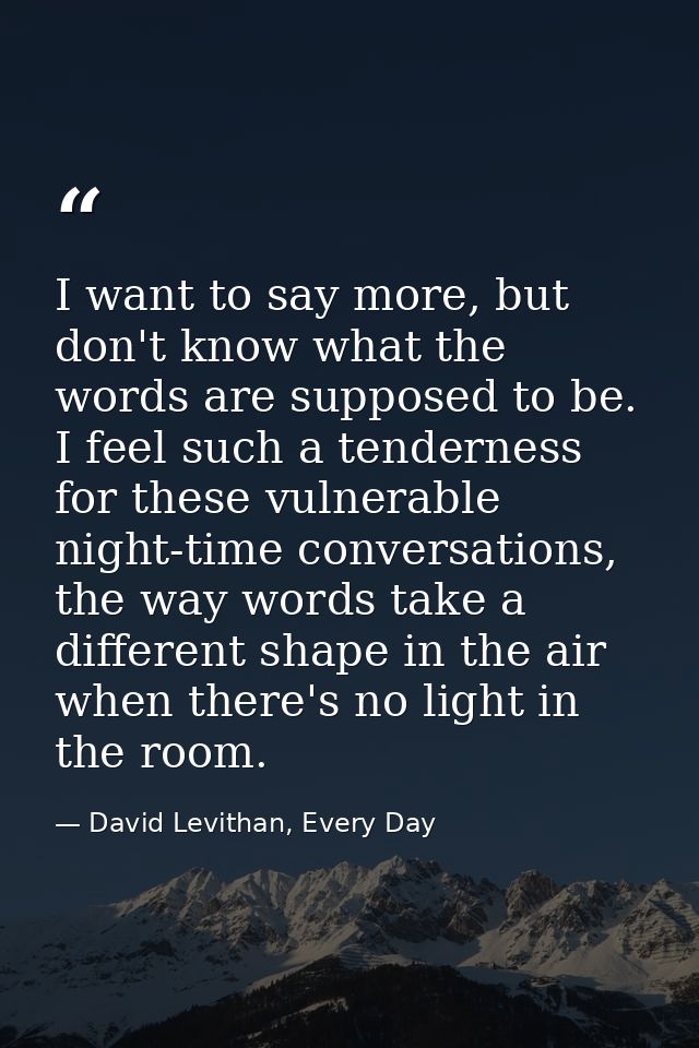 I want to say more, but don't know what the words are supposed to be. I feel such a tenderness for these vulnerable nigh — David Levithan, Every Day