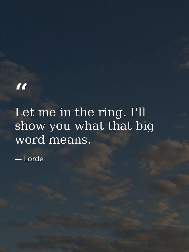 Let me in the ring. I'll show you what that big word means. — Lorde