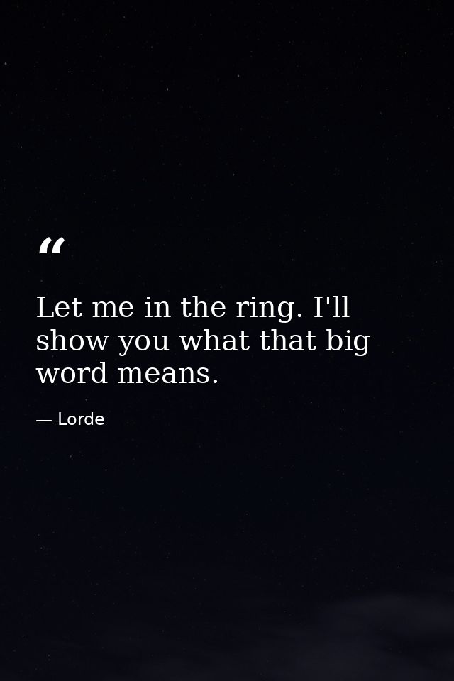 Let me in the ring. I'll show you what that big word means. — Lorde
