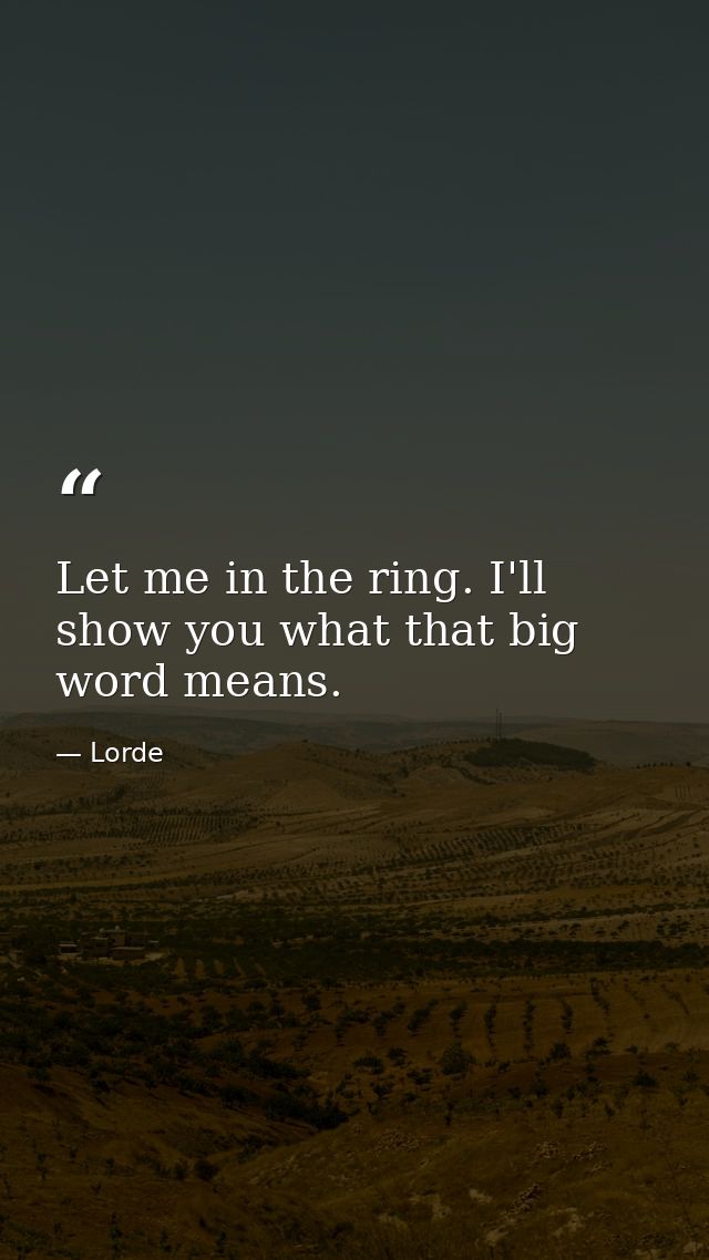 Let me in the ring. I'll show you what that big word means. — Lorde