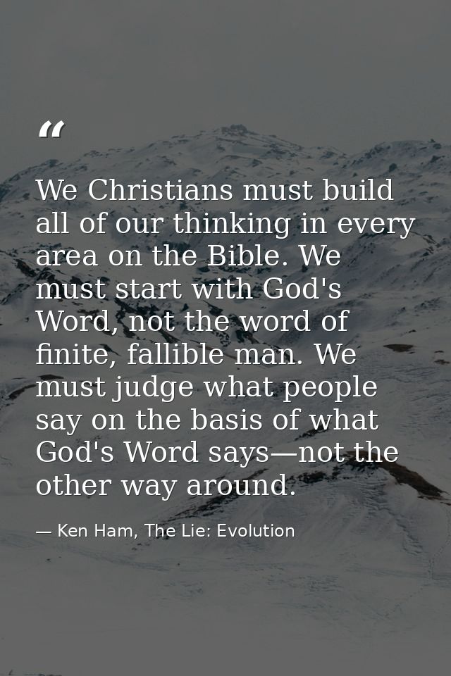 We Christians must build all of our thinking in every area on the Bible. We must start with God's Word, not the word of  — Ken Ham, The Lie: Evolution
