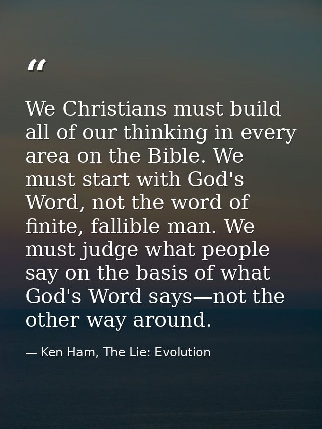 We Christians must build all of our thinking in every area on the Bible. We must start with God's Word, not the word of  — Ken Ham, The Lie: Evolution