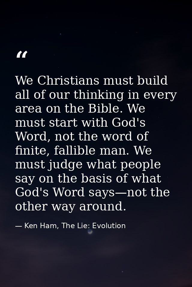 We Christians must build all of our thinking in every area on the Bible. We must start with God's Word, not the word of  — Ken Ham, The Lie: Evolution