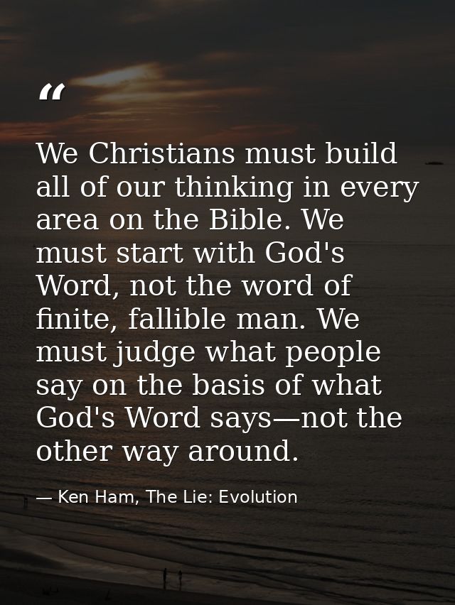 We Christians must build all of our thinking in every area on the Bible. We must start with God's Word, not the word of  — Ken Ham, The Lie: Evolution