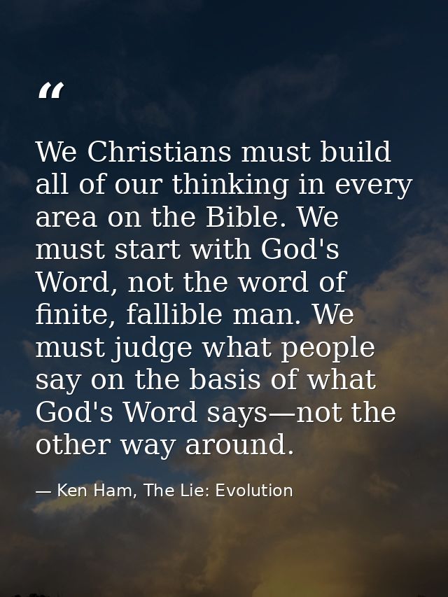 We Christians must build all of our thinking in every area on the Bible. We must start with God's Word, not the word of  — Ken Ham, The Lie: Evolution