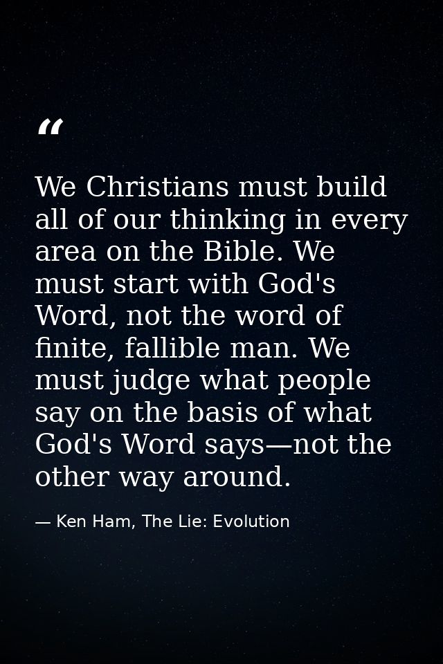 We Christians must build all of our thinking in every area on the Bible. We must start with God's Word, not the word of  — Ken Ham, The Lie: Evolution