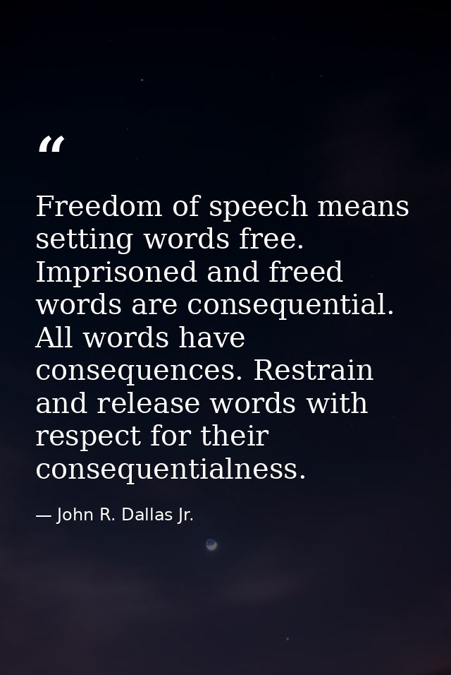 Freedom of speech means setting words free. Imprisoned and freed words are consequential. All words have consequences. R — John R. Dallas Jr.