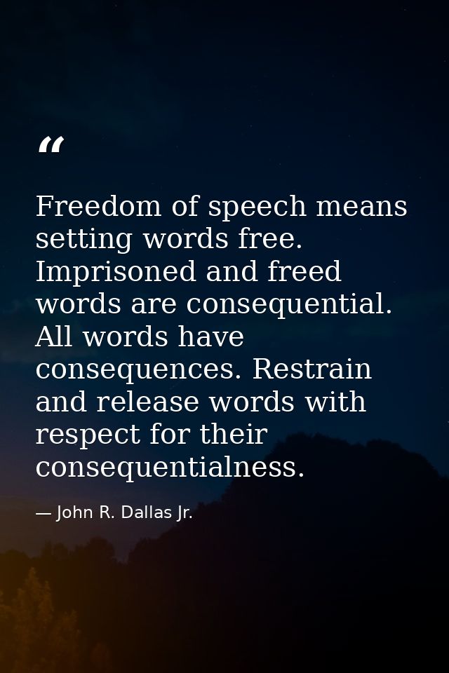 Freedom of speech means setting words free. Imprisoned and freed words are consequential. All words have consequences. R — John R. Dallas Jr.