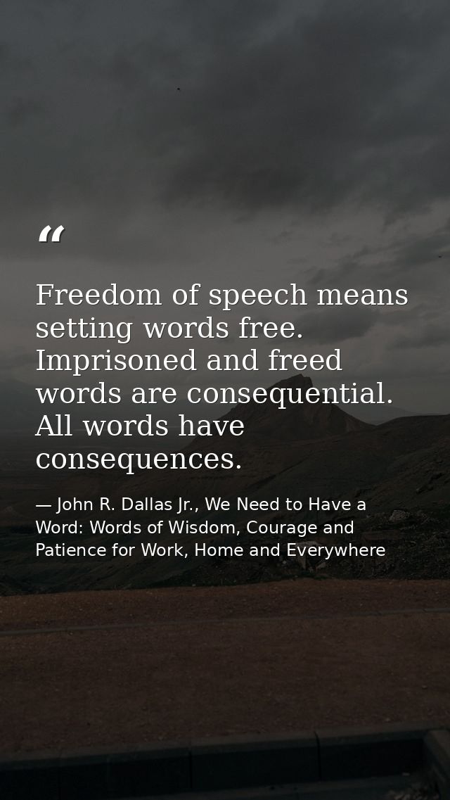 Freedom of speech means setting words free. Imprisoned and freed words are consequential. All words have consequences. — John R. Dallas Jr., We Need to Have a Word: Words of Wisdom, Courage and Patience for Work, Home and Everywhere