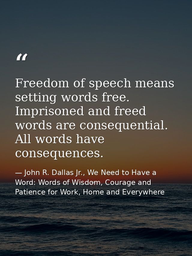 Freedom of speech means setting words free. Imprisoned and freed words are consequential. All words have consequences. — John R. Dallas Jr., We Need to Have a Word: Words of Wisdom, Courage and Patience for Work, Home and Everywhere