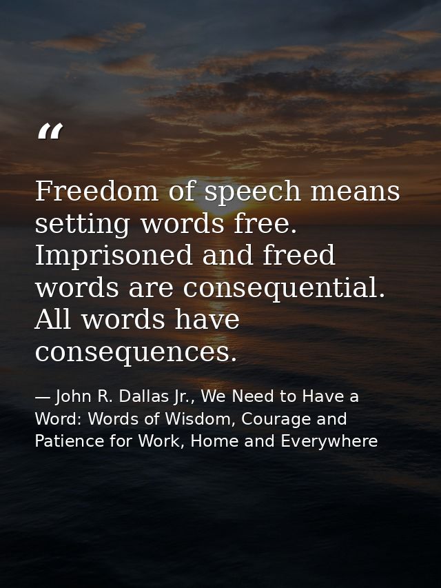 Freedom of speech means setting words free. Imprisoned and freed words are consequential. All words have consequences. — John R. Dallas Jr., We Need to Have a Word: Words of Wisdom, Courage and Patience for Work, Home and Everywhere