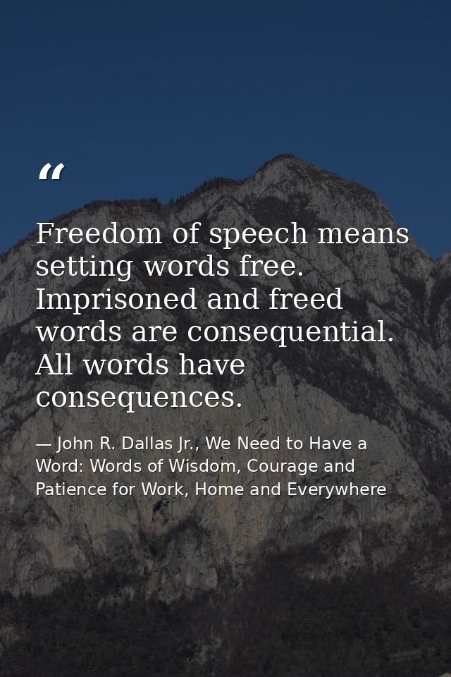 Freedom of speech means setting words free. Imprisoned and freed words are consequential. All words have consequences. — John R. Dallas Jr., We Need to Have a Word: Words of Wisdom, Courage and Patience for Work, Home and Everywhere