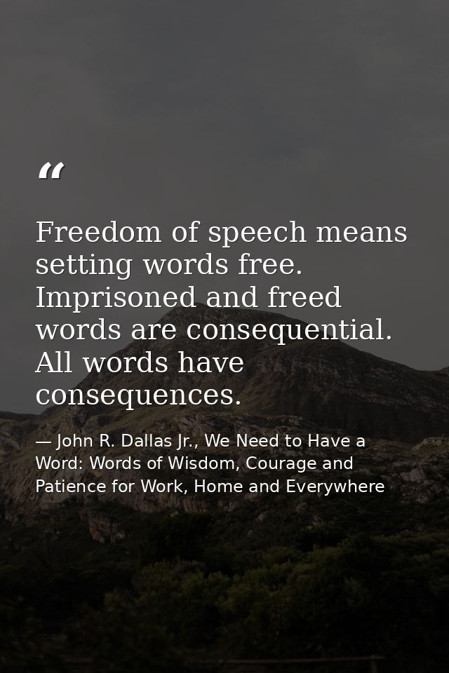 Freedom of speech means setting words free. Imprisoned and freed words are consequential. All words have consequences. — John R. Dallas Jr., We Need to Have a Word: Words of Wisdom, Courage and Patience for Work, Home and Everywhere