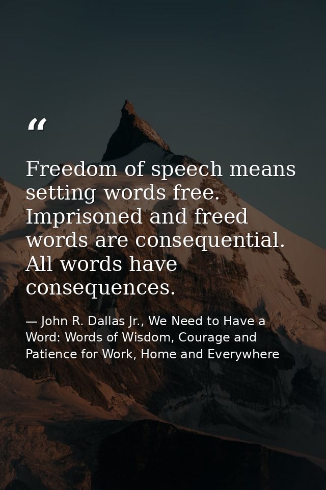 Freedom of speech means setting words free. Imprisoned and freed words are consequential. All words have consequences. — John R. Dallas Jr., We Need to Have a Word: Words of Wisdom, Courage and Patience for Work, Home and Everywhere