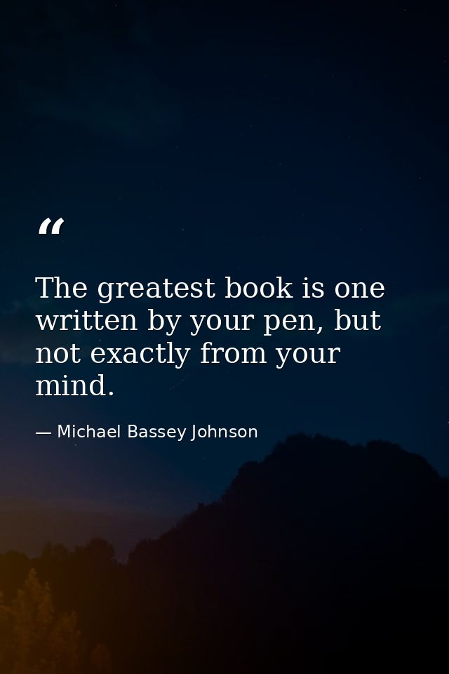The greatest book is one written by your pen, but not exactly from your mind. — Michael Bassey Johnson