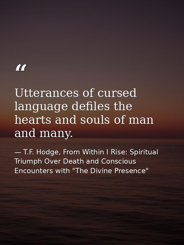 Utterances of cursed language defiles the hearts and souls of man and many. — T.F. Hodge, From Within I Rise: Spiritual Triumph Over Death and Conscious Encounters with "The Divine Presence"