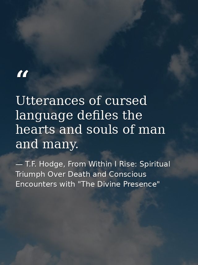 Utterances of cursed language defiles the hearts and souls of man and many. — T.F. Hodge, From Within I Rise: Spiritual Triumph Over Death and Conscious Encounters with "The Divine Presence"