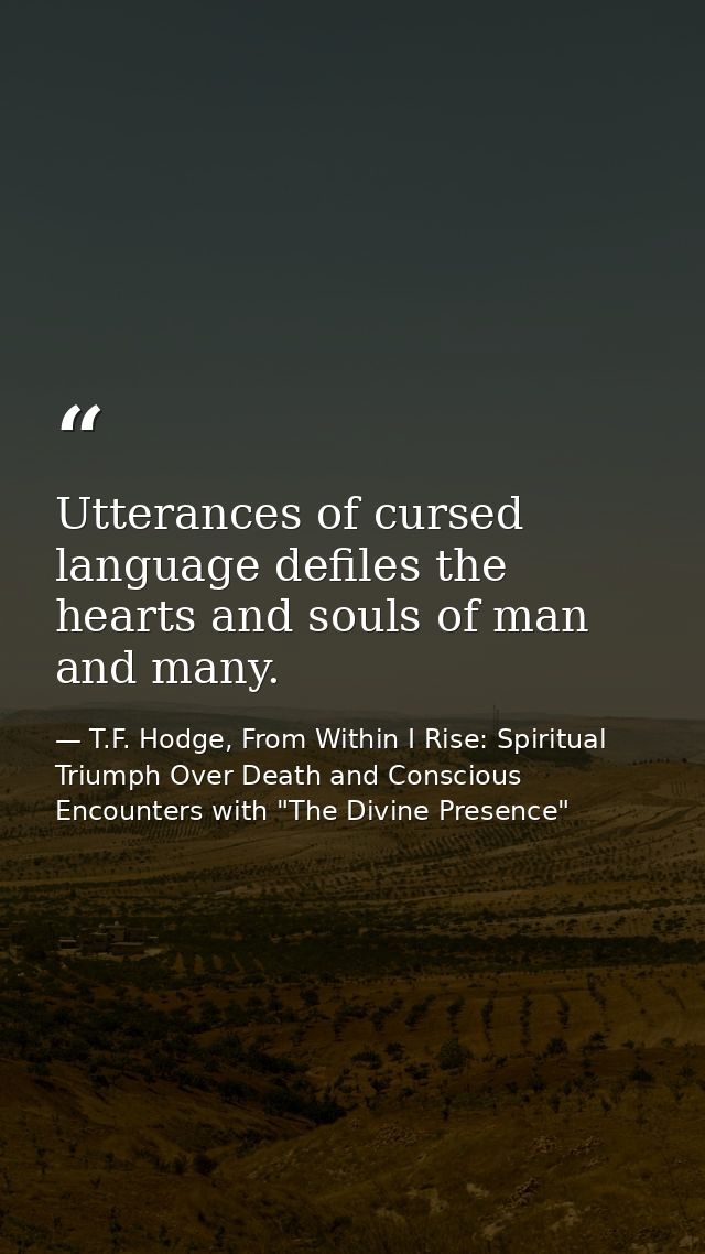 Utterances of cursed language defiles the hearts and souls of man and many. — T.F. Hodge, From Within I Rise: Spiritual Triumph Over Death and Conscious Encounters with "The Divine Presence"