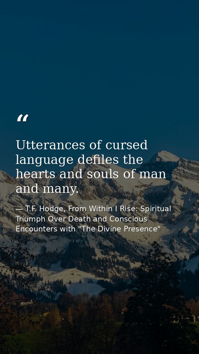 Utterances of cursed language defiles the hearts and souls of man and many. — T.F. Hodge, From Within I Rise: Spiritual Triumph Over Death and Conscious Encounters with "The Divine Presence"