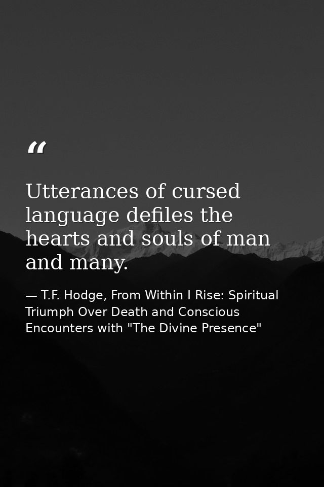 Utterances of cursed language defiles the hearts and souls of man and many. — T.F. Hodge, From Within I Rise: Spiritual Triumph Over Death and Conscious Encounters with "The Divine Presence"