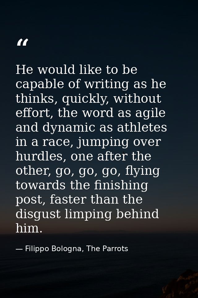 He would like to be capable of writing as he thinks, quickly, without effort, the word as agile and dynamic as athletes  — Filippo Bologna, The Parrots