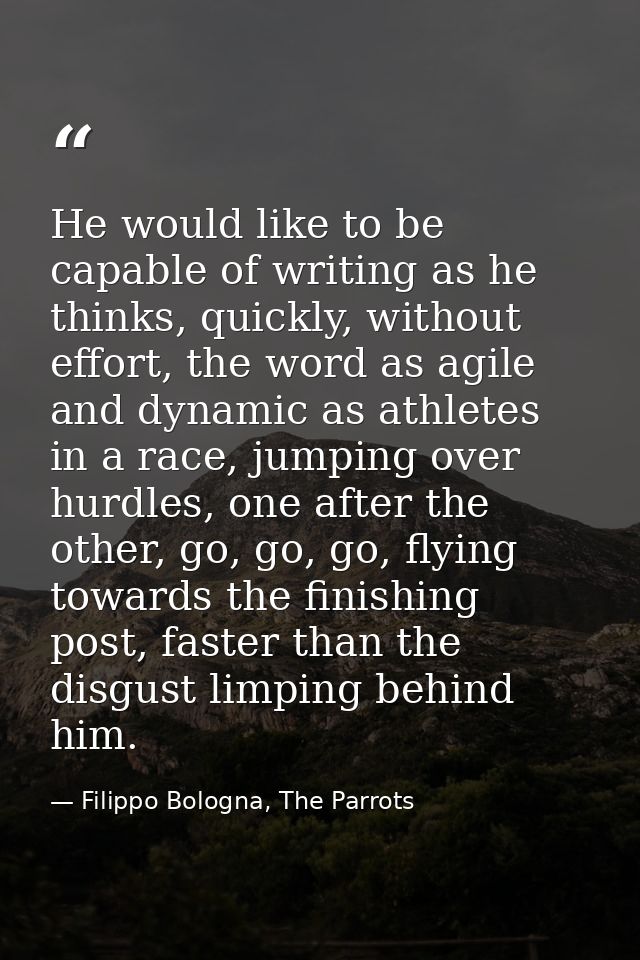He would like to be capable of writing as he thinks, quickly, without effort, the word as agile and dynamic as athletes  — Filippo Bologna, The Parrots