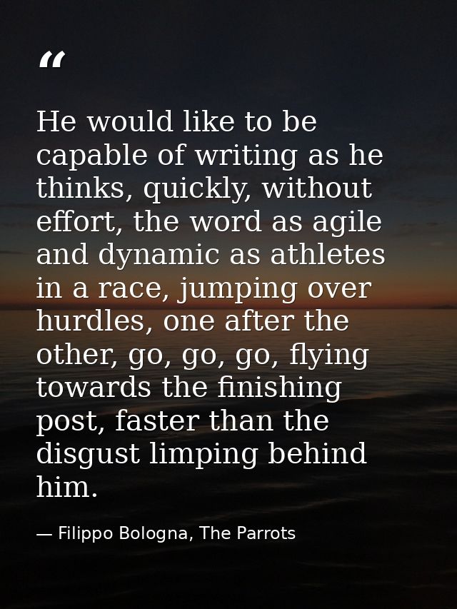 He would like to be capable of writing as he thinks, quickly, without effort, the word as agile and dynamic as athletes  — Filippo Bologna, The Parrots