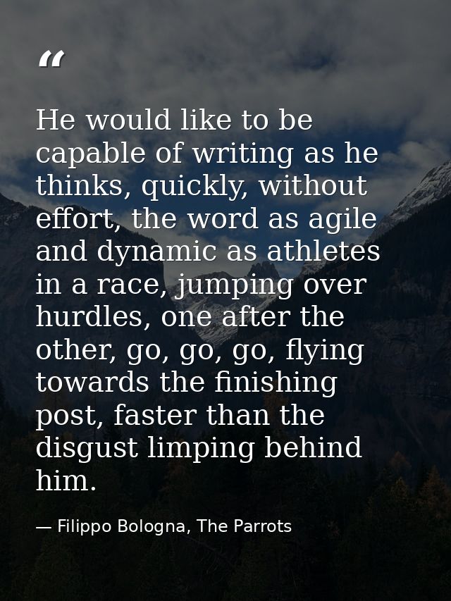 He would like to be capable of writing as he thinks, quickly, without effort, the word as agile and dynamic as athletes  — Filippo Bologna, The Parrots